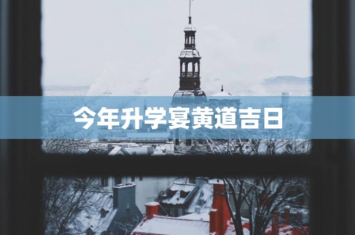 今年升学宴黄道吉日