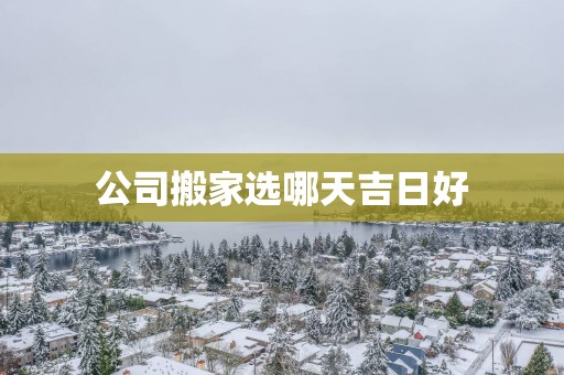 公司搬家选哪天吉日好