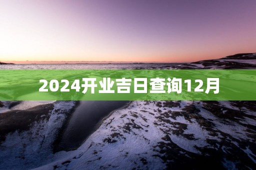 2025开业吉日查询12月