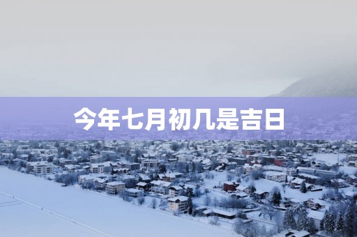 今年七月初几是吉日