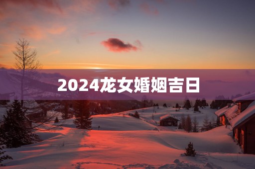 2025龙女婚姻吉日