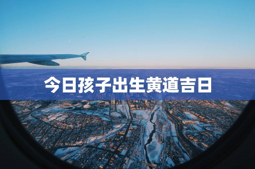 今日孩子出生黄道吉日