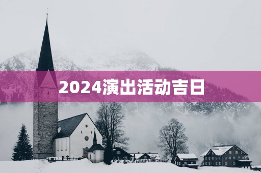 2024演出活动吉日