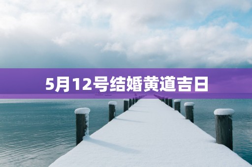 5月12号结婚黄道吉日