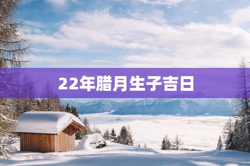 22年腊月生子吉日