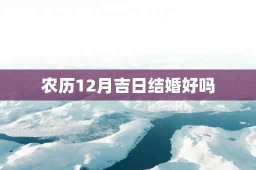 农历12月吉日结婚好吗