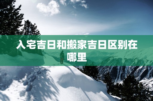 入宅吉日和搬家吉日区别在哪里