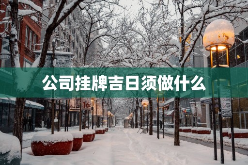 公司挂牌吉日须做什么