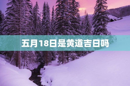 五月18日是黄道吉日吗