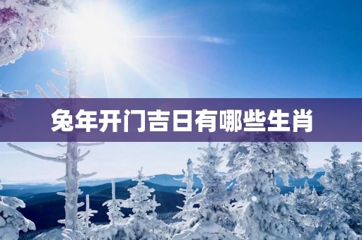 蛇年开门吉日有哪些生肖