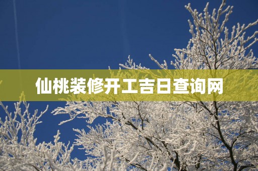 仙桃装修开工吉日查询网