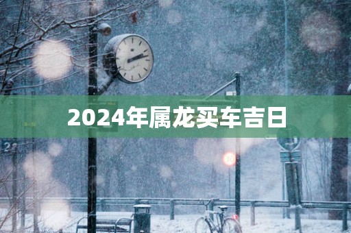 2025年属龙买车吉日
