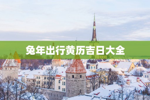 蛇年出行黄历吉日大全