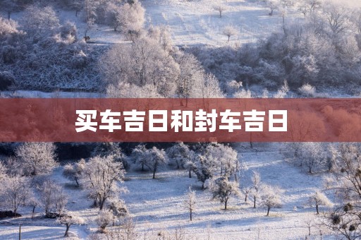 买车吉日和封车吉日