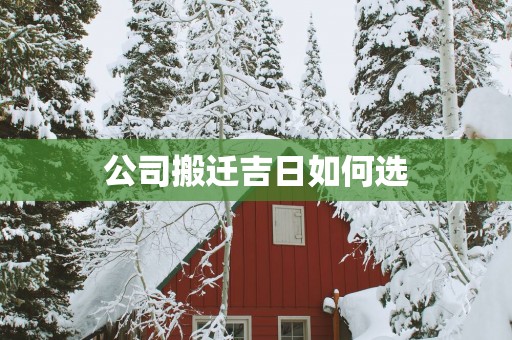 公司搬迁吉日如何选