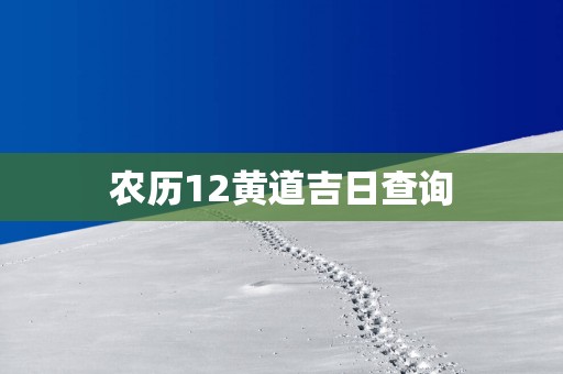 农历12黄道吉日查询 农历12黄道吉日查询