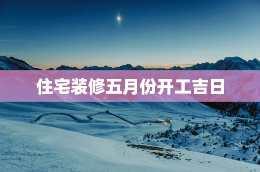 住宅装修五月份开工吉日