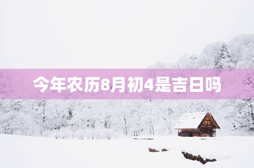 今年农历8月初4是吉日吗