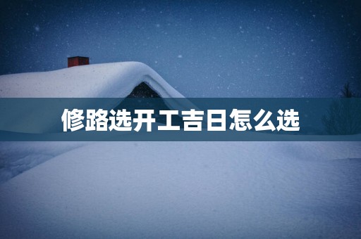 修路选开工吉日怎么选