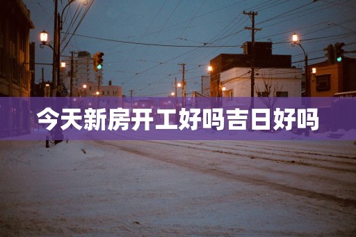 今天新房开工好吗吉日好吗