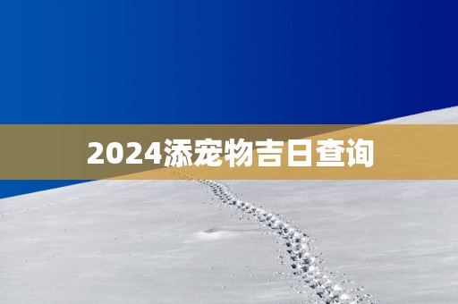 2024添宠物吉日查询