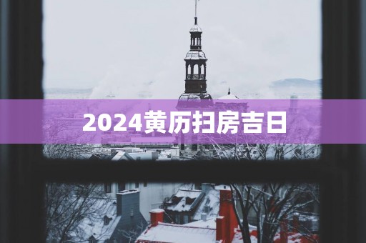 2024黄历扫房吉日