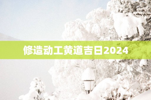 修造动工黄道吉日2025