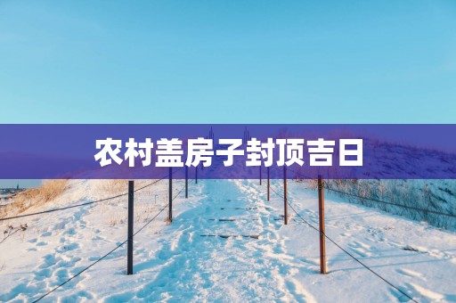农村盖房子封顶吉日