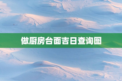 做厨房台面吉日查询图