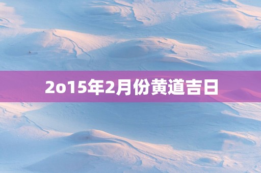 2o15年2月份黄道吉日