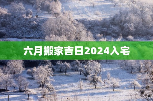 六月搬家吉日2025入宅