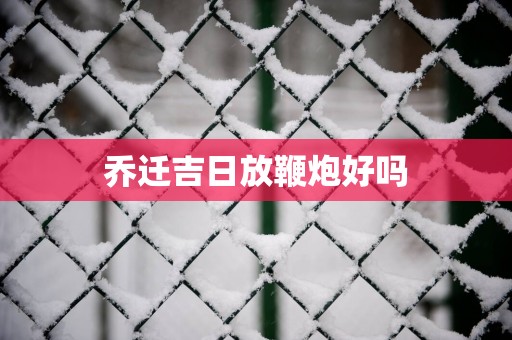 乔迁吉日放鞭炮好吗