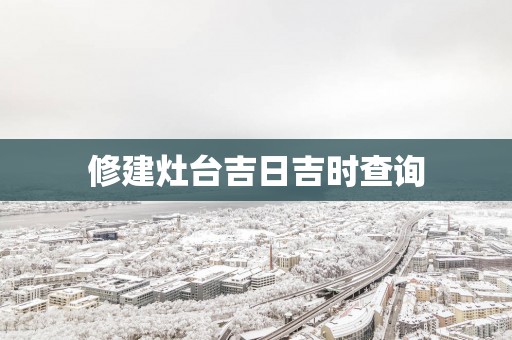 修建灶台吉日吉时查询