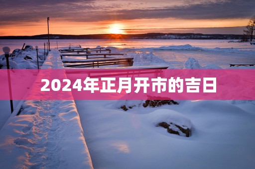 2025年正月开市的吉日