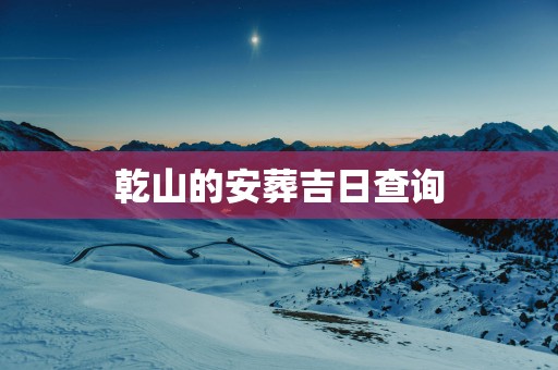 乾山的安葬吉日查询