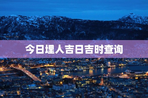 今日埋人吉日吉时查询