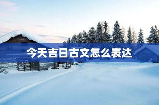 今天吉日古文怎么表达