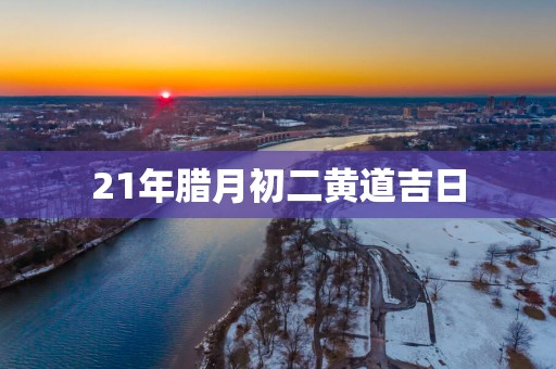 21年腊月初二黄道吉日