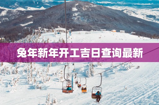 蛇年新年开工吉日查询最新