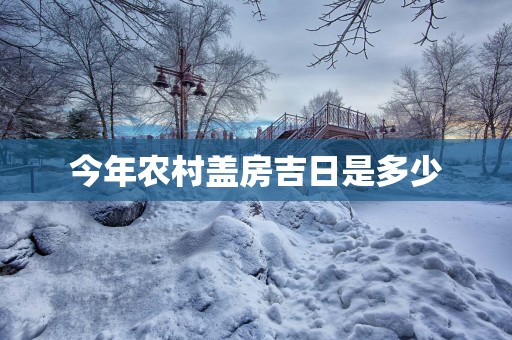 今年农村盖房吉日是多少 今年农村盖房吉日是多少
