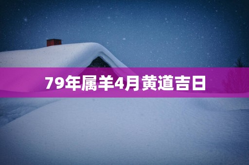 79年属羊4月黄道吉日