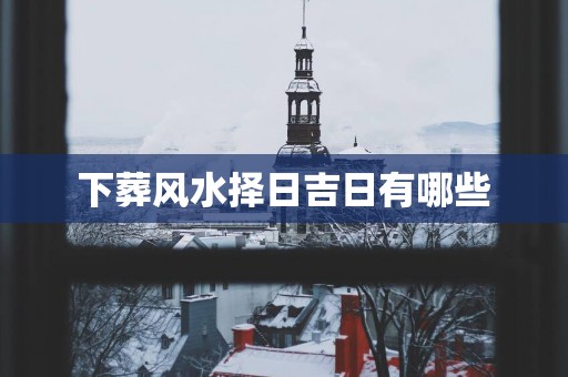 下葬风水择日吉日有哪些