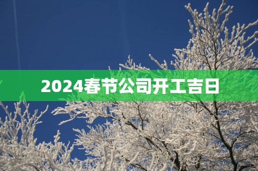 2025春节公司开工吉日