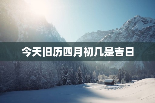 今天旧历四月初几是吉日