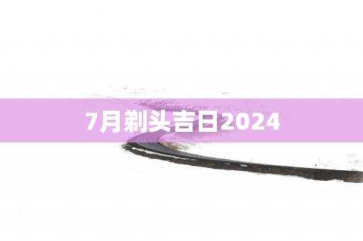 7月剃头吉日2025
