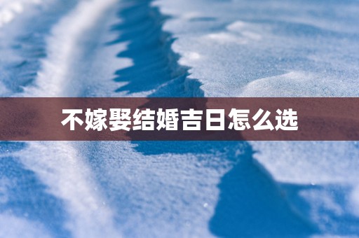 不嫁娶结婚吉日怎么选