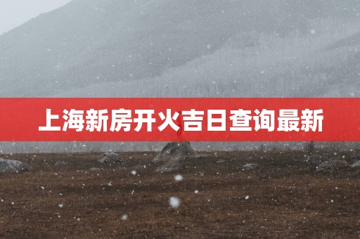 上海新房开火吉日查询最新
