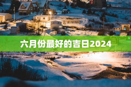 六月份最好的吉日2025