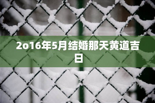 2o16年5月结婚那天黄道吉日