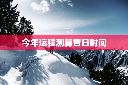 今年运程测算吉日时间